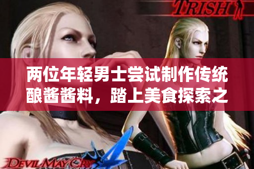 兩位年輕男士嘗試制作傳統(tǒng)釀醬醬料，踏上美食探索之旅