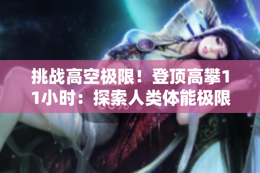 挑戰(zhàn)高空極限！登頂高攀11小時(shí)：探索人類體能極限的壯舉