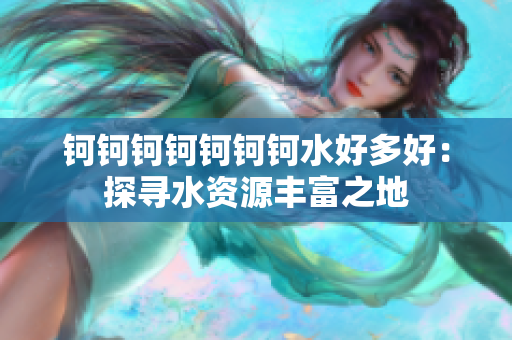 鈳鈳鈳鈳鈳鈳鈳水好多好：探尋水資源豐富之地