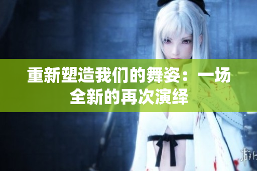 重新塑造我們的舞姿：一場(chǎng)全新的再次演繹
