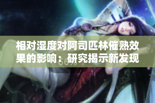 相對(duì)濕度對(duì)阿司匹林催熟效果的影響：研究揭示新發(fā)現(xiàn)