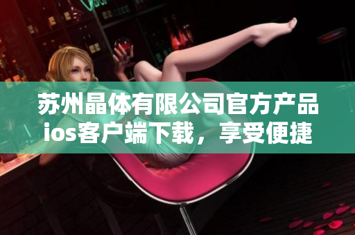 蘇州晶體有限公司官方產(chǎn)品ios客戶端下載，享受便捷晶體服務(wù)