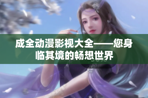 成全動(dòng)漫影視大全——您身臨其境的暢想世界