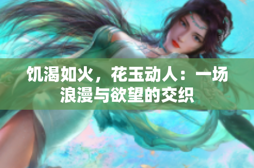 饑渴如火，花玉動(dòng)人：一場(chǎng)浪漫與欲望的交織