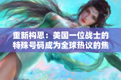 重新構(gòu)思：美國一位戰(zhàn)士的特殊號(hào)碼成為全球熱議的焦點(diǎn)
