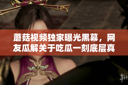 蘑菇視頻獨家曝光黑幕，網(wǎng)友瓜解關于吃瓜一刻底層真相