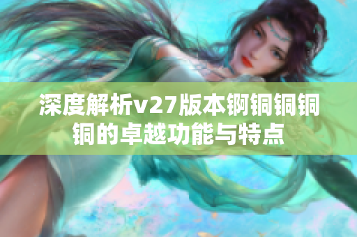 深度解析v27版本錒銅銅銅銅的卓越功能與特點