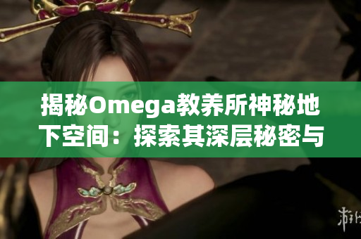揭秘Omega教養(yǎng)所神秘地下空間：探索其深層秘密與隱藏真相