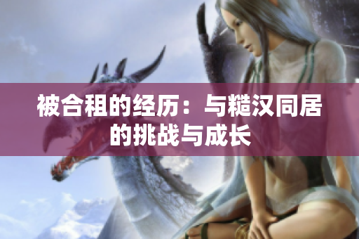 被合租的經(jīng)歷：與糙漢同居的挑戰(zhàn)與成長