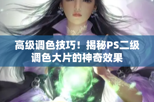 高級(jí)調(diào)色技巧！揭秘PS二級(jí)調(diào)色大片的神奇效果