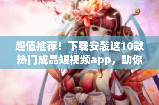 超值推薦！下載安裝這10款熱門成品短視頻app，助你展現(xiàn)創(chuàng)意與才華