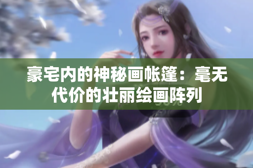 豪宅內(nèi)的神秘畫帳篷：毫無代價(jià)的壯麗繪畫陣列
