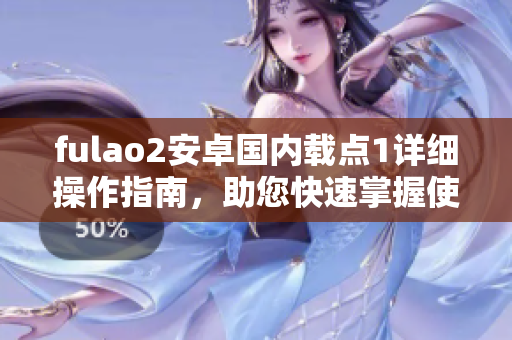 fulao2安卓國內(nèi)載點(diǎn)1詳細(xì)操作指南，助您快速掌握使用技巧
