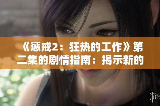 《懲戒2：狂熱的工作》第二集的劇情指南：揭示新的敵人和意外挑戰(zhàn)