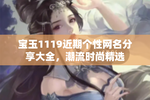寶玉1119近期個(gè)性網(wǎng)名分享大全，潮流時(shí)尚精選