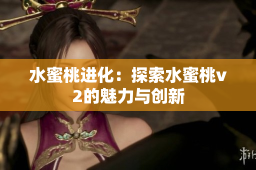 水蜜桃進(jìn)化：探索水蜜桃v2的魅力與創(chuàng)新