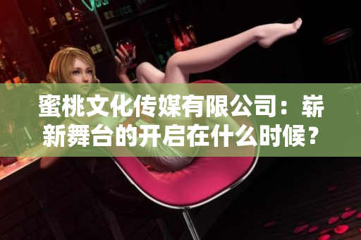 蜜桃文化傳媒有限公司：嶄新舞臺(tái)的開啟在什么時(shí)候？