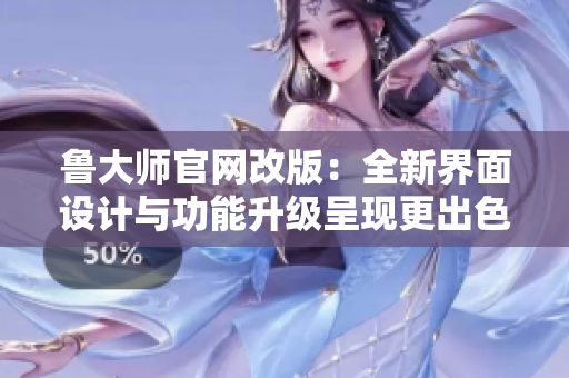 魯大師官網(wǎng)改版：全新界面設(shè)計(jì)與功能升級(jí)呈現(xiàn)更出色體驗(yàn)