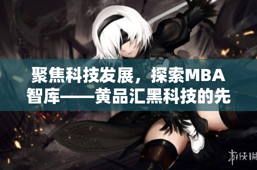 聚焦科技發(fā)展，探索MBA智庫——黃品匯黑科技的先進(jìn)應(yīng)用