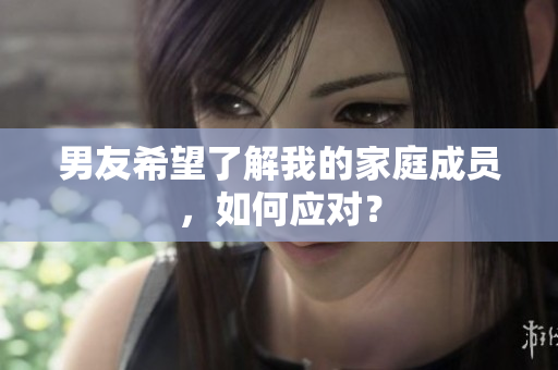 男友希望了解我的家庭成員，如何應(yīng)對？