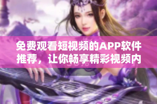 免費(fèi)觀看短視頻的APP軟件推薦，讓你暢享精彩視頻內(nèi)容