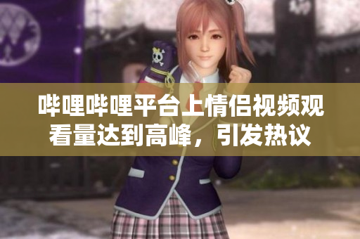 嗶哩嗶哩平臺(tái)上情侶視頻觀看量達(dá)到高峰，引發(fā)熱議