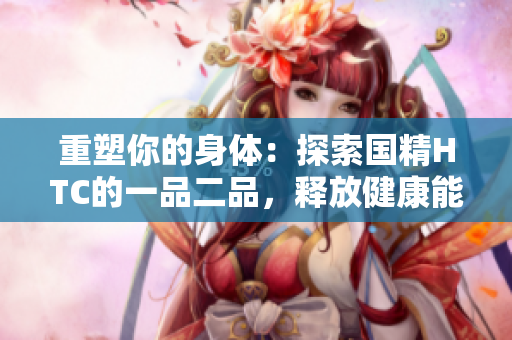 重塑你的身體：探索國精HTC的一品二品，釋放健康能量