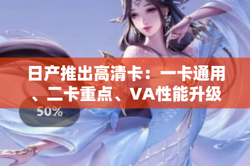 日產(chǎn)推出高清卡：一卡通用、二卡重點(diǎn)、VA性能升級(jí)