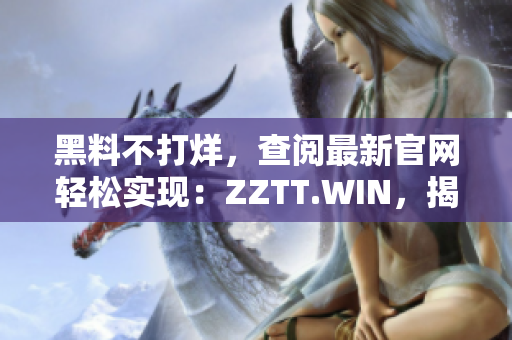 黑料不打烊，查閱最新官網(wǎng)輕松實(shí)現(xiàn)：ZZTT.WIN，揭秘獨(dú)家內(nèi)幕，盡在這里！