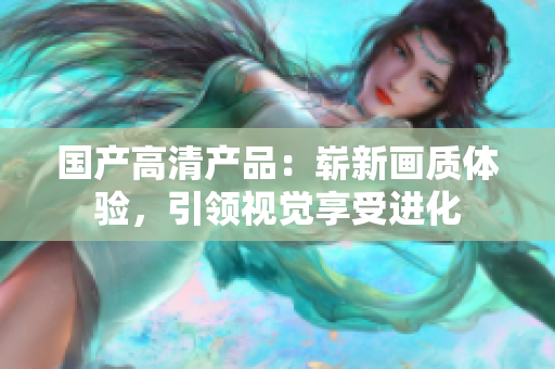 國(guó)產(chǎn)高清產(chǎn)品：嶄新畫質(zhì)體驗(yàn)，引領(lǐng)視覺(jué)享受進(jìn)化