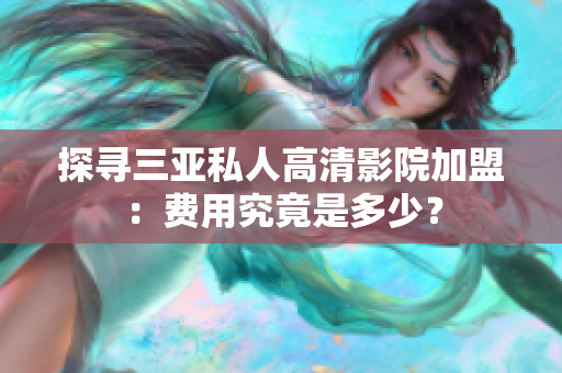 探尋三亞私人高清影院加盟：費(fèi)用究竟是多少？