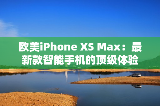 歐美iPhone XS Max：最新款智能手機(jī)的頂級(jí)體驗(yàn)