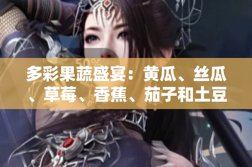 多彩果蔬盛宴：黃瓜、絲瓜、草莓、香蕉、茄子和土豆的美味探索