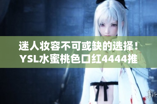 迷人妝容不可或缺的選擇！YSL水蜜桃色口紅4444推薦