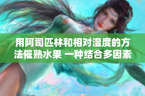 用阿司匹林和相對濕度的方法催熟水果 一種結合多因素的成熟策略
