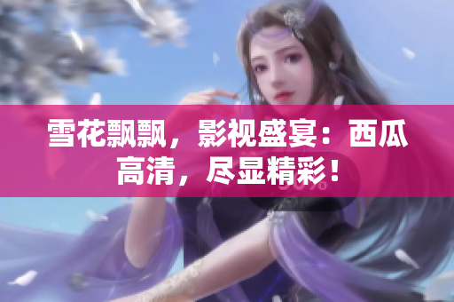 雪花飄飄，影視盛宴：西瓜高清，盡顯精彩！
