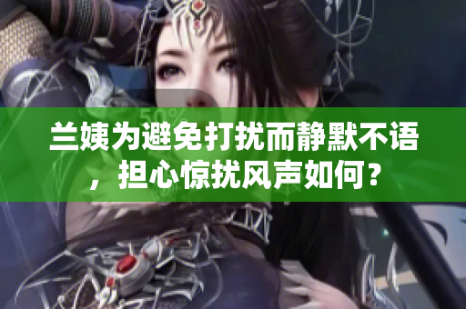 蘭姨為避免打擾而靜默不語，擔心驚擾風聲如何？