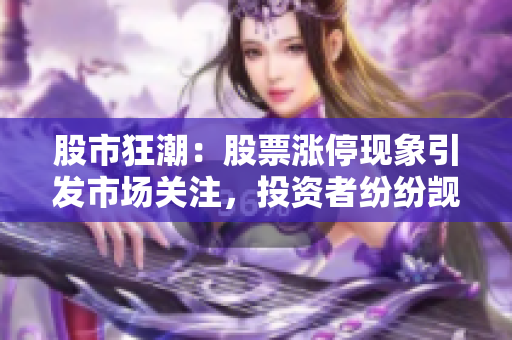 股市狂潮：股票漲?，F象引發(fā)市場關注，投資者紛紛覬覦一線龍頭