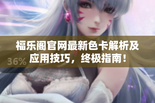 福樂(lè)閣官網(wǎng)最新色卡解析及應(yīng)用技巧，終極指南！