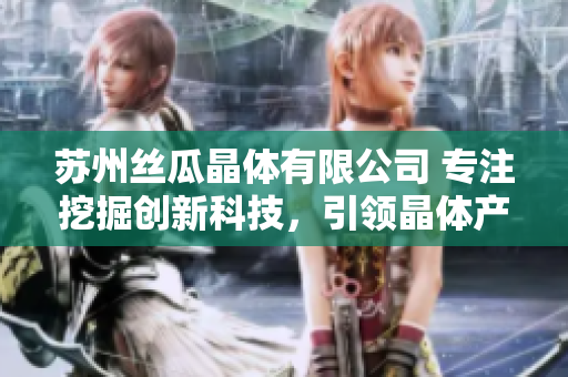 蘇州絲瓜晶體有限公司 專(zhuān)注挖掘創(chuàng)新科技，引領(lǐng)晶體產(chǎn)業(yè)發(fā)展
