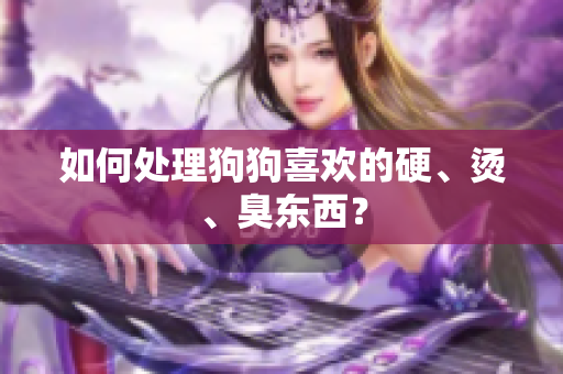如何處理狗狗喜歡的硬、燙、臭東西？