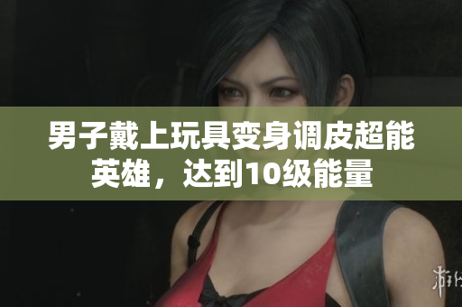 男子戴上玩具變身調(diào)皮超能英雄，達(dá)到10級(jí)能量