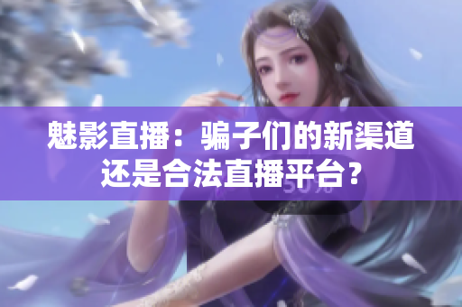 魅影直播：騙子們的新渠道還是合法直播平臺？