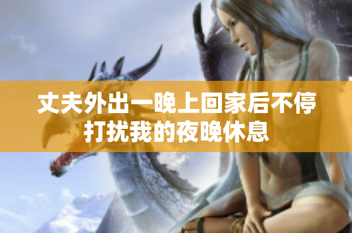 丈夫外出一晚上回家后不停打擾我的夜晚休息