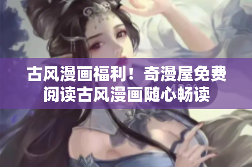 古風(fēng)漫畫福利！奇漫屋免費閱讀古風(fēng)漫畫隨心暢讀