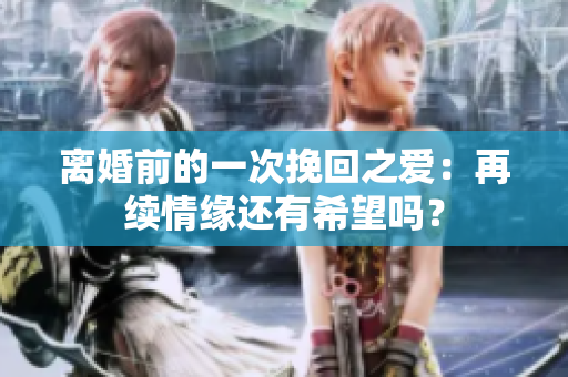 離婚前的一次挽回之愛：再續(xù)情緣還有希望嗎？