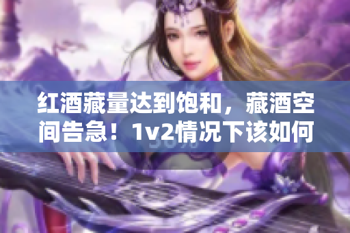 紅酒藏量達(dá)到飽和，藏酒空間告急！1v2情況下該如何應(yīng)對？