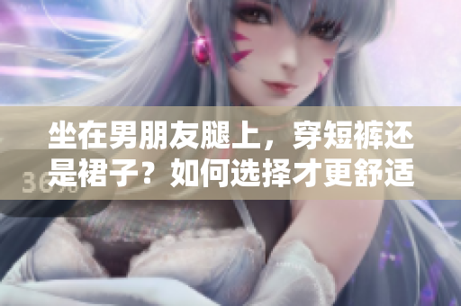 坐在男朋友腿上，穿短褲還是裙子？如何選擇才更舒適合適？