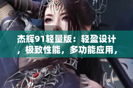 杰輝91輕量版：輕盈設(shè)計(jì)，極致性能，多功能應(yīng)用，全面升級(jí)官方網(wǎng)站