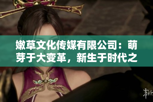 嫩草文化傳媒有限公司：萌芽于大變革，新生于時(shí)代之風(fēng)